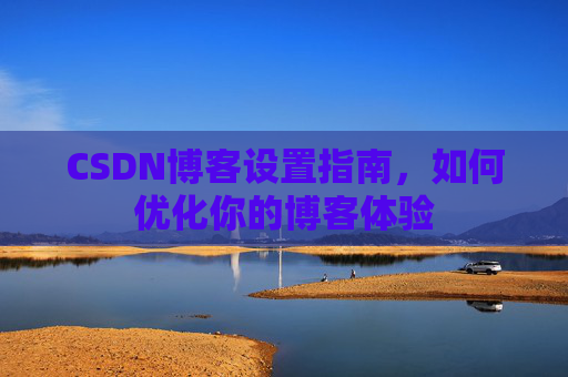 CSDN博客设置指南，如何优化你的博客体验