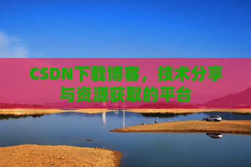 CSDN下载博客,技术分享与资源获取的平台